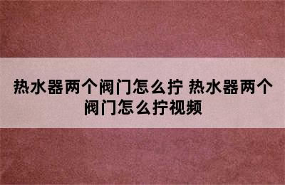 热水器两个阀门怎么拧 热水器两个阀门怎么拧视频